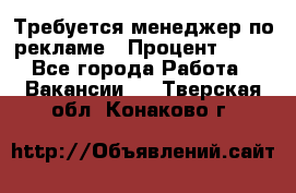 Требуется менеджер по рекламе › Процент ­ 50 - Все города Работа » Вакансии   . Тверская обл.,Конаково г.